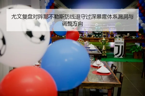 尤文复盘对阵那不勒斯防线退守过深暴露体系漏洞与调整方向