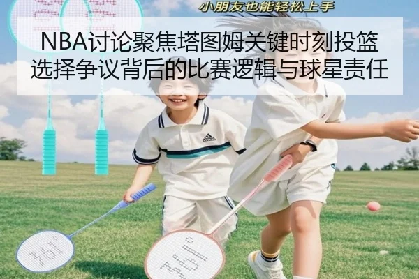 NBA讨论聚焦塔图姆关键时刻投篮选择争议背后的比赛逻辑与球星责任