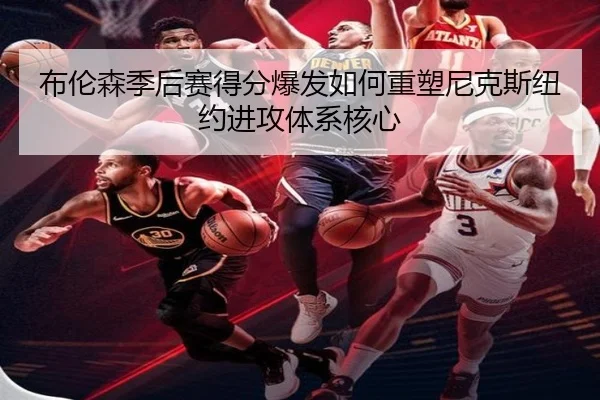 布伦森季后赛得分爆发如何重塑尼克斯纽约进攻体系核心