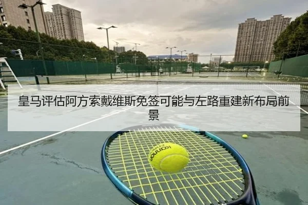 皇马评估阿方索戴维斯免签可能与左路重建新布局前景
