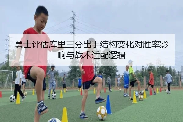 勇士评估库里三分出手结构变化对胜率影响与战术适配逻辑