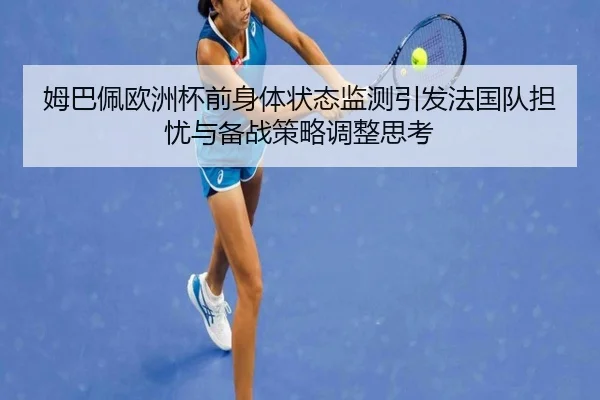 姆巴佩欧洲杯前身体状态监测引发法国队担忧与备战策略调整思考