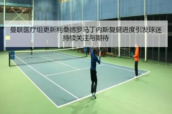 曼联医疗组更新利桑德罗马丁内斯复健进度引发球迷持续关注与期待
