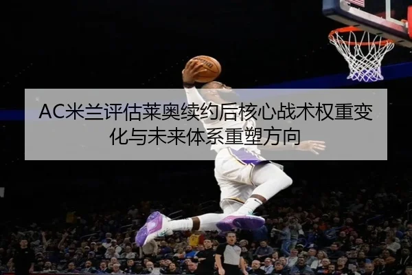AC米兰评估莱奥续约后核心战术权重变化与未来体系重塑方向
