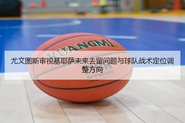 尤文图斯审视基耶萨未来去留问题与球队战术定位调整方向