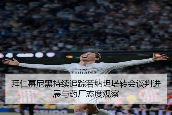 拜仁慕尼黑持续追踪若纳坦塔转会谈判进展与药厂态度观察