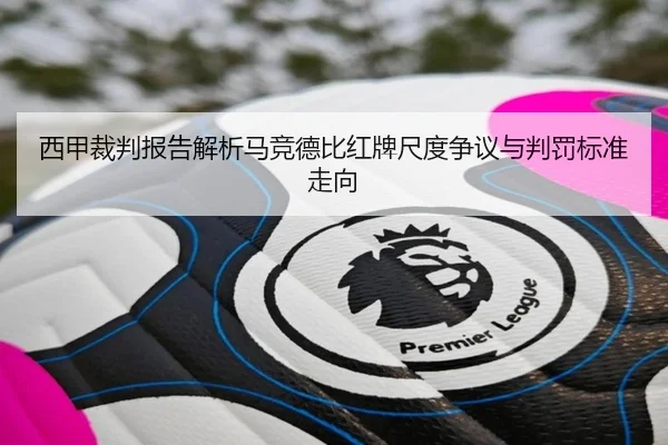 西甲裁判报告解析马竞德比红牌尺度争议与判罚标准走向