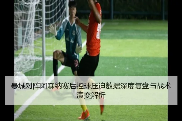 曼城对阵阿森纳赛后控球压迫数据深度复盘与战术演变解析