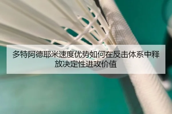 多特阿德耶米速度优势如何在反击体系中释放决定性进攻价值