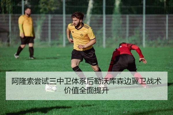 阿隆索尝试三中卫体系后勒沃库森边翼卫战术价值全面提升