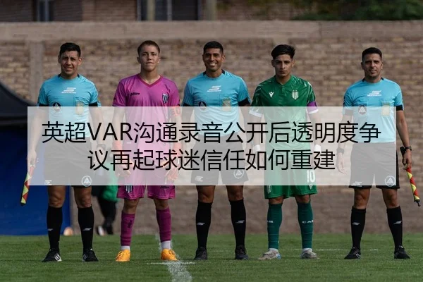 英超VAR沟通录音公开后透明度争议再起球迷信任如何重建