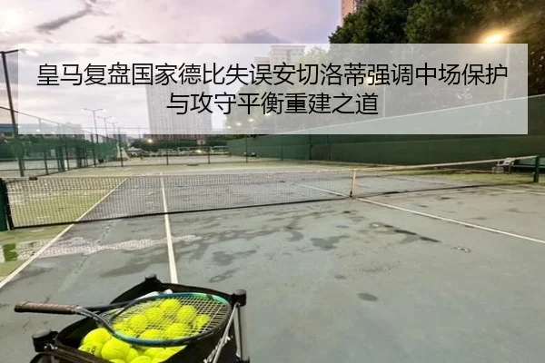 皇马复盘国家德比失误安切洛蒂强调中场保护与攻守平衡重建之道